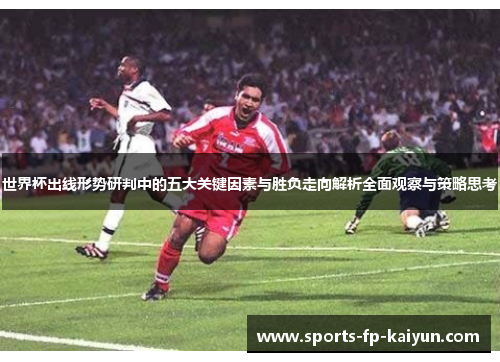 世界杯出线形势研判中的五大关键因素与胜负走向解析全面观察与策略思考