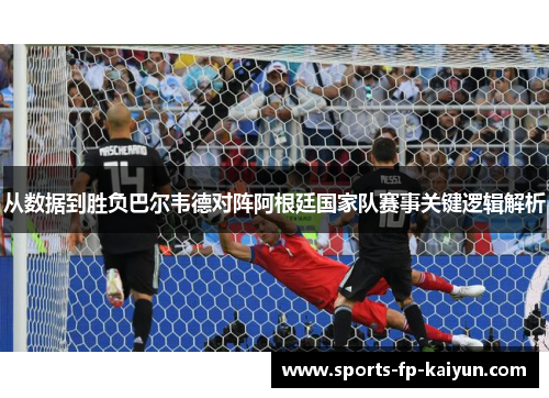 从数据到胜负巴尔韦德对阵阿根廷国家队赛事关键逻辑解析