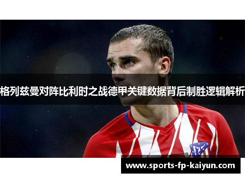 格列兹曼对阵比利时之战德甲关键数据背后制胜逻辑解析