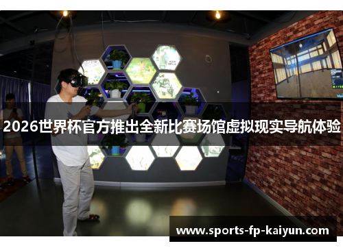 2026世界杯官方推出全新比赛场馆虚拟现实导航体验