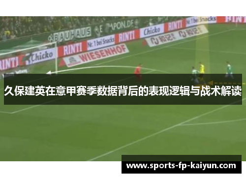 久保建英在意甲赛季数据背后的表现逻辑与战术解读