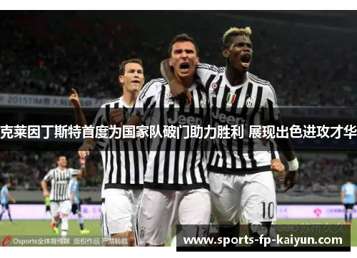 克莱因丁斯特首度为国家队破门助力胜利 展现出色进攻才华