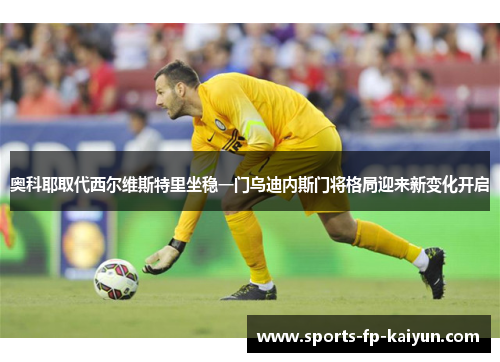 奥科耶取代西尔维斯特里坐稳一门乌迪内斯门将格局迎来新变化开启