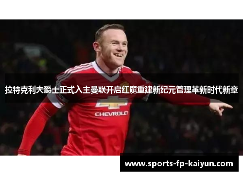 拉特克利夫爵士正式入主曼联开启红魔重建新纪元管理革新时代新章