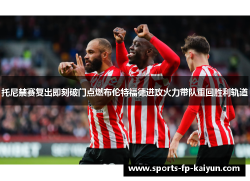 托尼禁赛复出即刻破门点燃布伦特福德进攻火力带队重回胜利轨道
