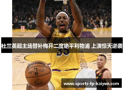 杜兰英超主场替补梅开二度绝平利物浦 上演惊天逆袭 杜兰英超主场替补梅开二度绝平利物浦 上演惊天逆袭