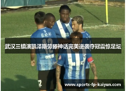 武汉三镇演凯泽斯劳滕神话完美逆袭夺冠震惊足坛