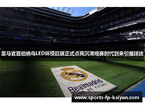皇马官宣伯纳乌LED环绕巨屏正式点亮沉浸观赛时代到来引爆球迷