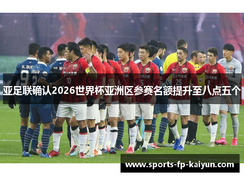 亚足联确认2026世界杯亚洲区参赛名额提升至八点五个 亚足联确认2026世界杯亚洲区参赛名额提升至八点五个