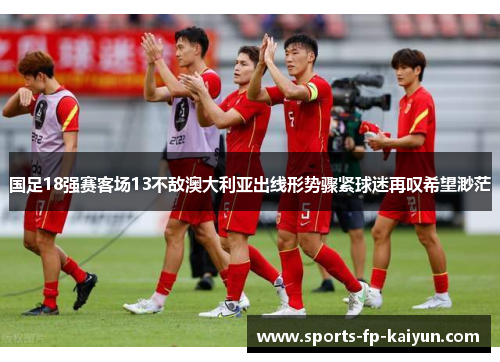 国足18强赛客场13不敌澳大利亚出线形势骤紧球迷再叹希望渺茫