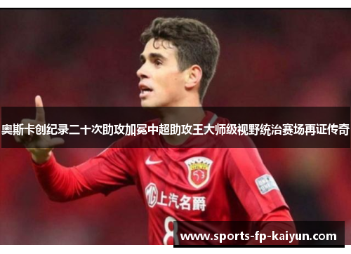 奥斯卡创纪录二十次助攻加冕中超助攻王大师级视野统治赛场再证传奇