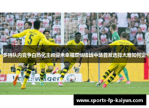 多特队内竞争白热化主帅迎来幸福烦恼锋线中场首发选择太难如何定