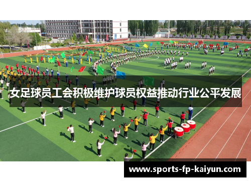 女足球员工会积极维护球员权益推动行业公平发展 女足球员工会积极维护球员权益推动行业公平发展