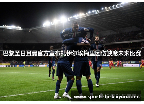 巴黎圣日耳曼官方宣布扎伊尔埃梅里因伤缺席未来比赛 巴黎圣日耳曼官方宣布扎伊尔埃梅里因伤缺席未来比赛