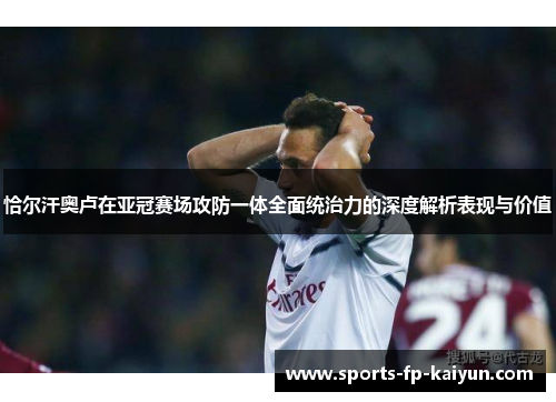 恰尔汗奥卢在亚冠赛场攻防一体全面统治力的深度解析表现与价值