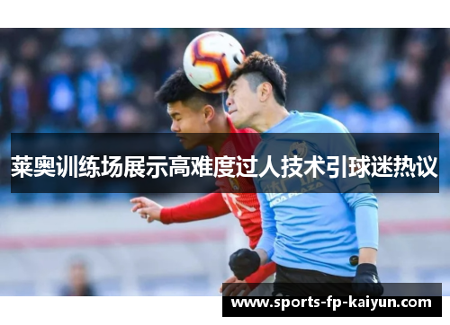 莱奥训练场展示高难度过人技术引球迷热议