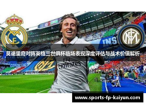 莫德里奇对阵英格兰世俱杯临场表现深度评估与战术价值解析