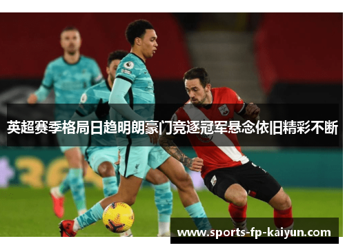 英超赛季格局日趋明朗豪门竞逐冠军悬念依旧精彩不断