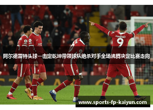 阿尔德雷特头球一击定乾坤带领球队绝杀对手全场沸腾决定比赛走向 阿尔德雷特头球一击定乾坤带领球队绝杀对手全场沸腾决定比赛走向