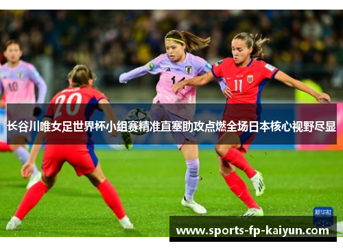 长谷川唯女足世界杯小组赛精准直塞助攻点燃全场日本核心视野尽显