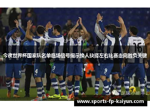 今夜世界杯国家队名单临场信号揭示换人抉择左右比赛走向胜负关键