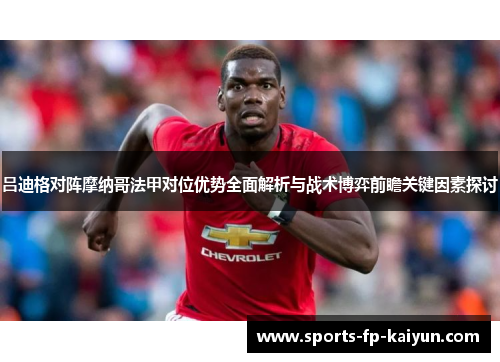 吕迪格对阵摩纳哥法甲对位优势全面解析与战术博弈前瞻关键因素探讨