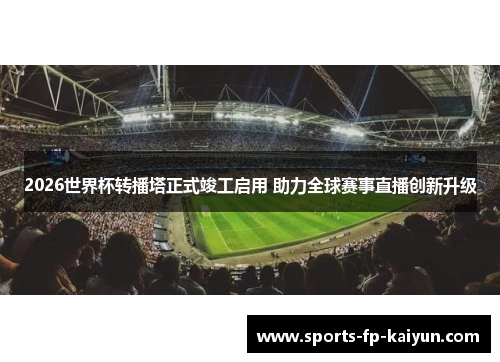 2026世界杯转播塔正式竣工启用 助力全球赛事直播创新升级 2026世界杯转播塔正式竣工启用 助力全球赛事直播创新升级