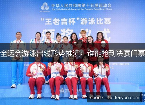 全运会游泳出线形势推演:谁能抢到决赛门票 全运会游泳出线形势推演:谁能抢到决赛门票