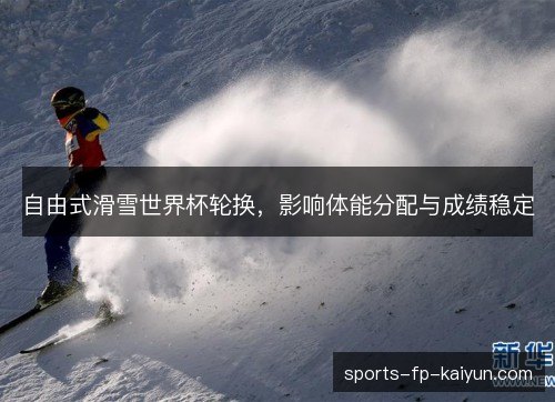 自由式滑雪世界杯轮换，影响体能分配与成绩稳定